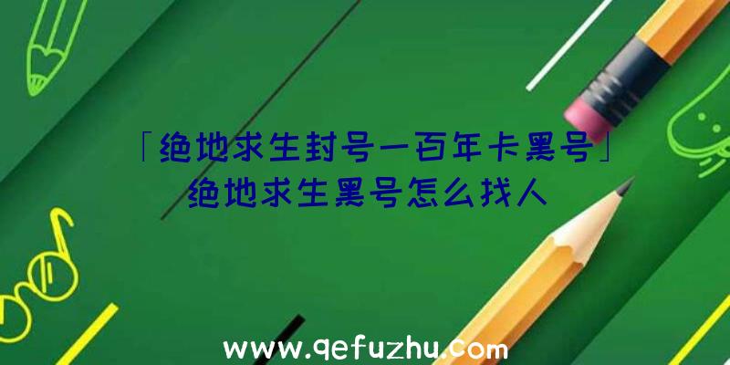 「绝地求生封号一百年卡黑号」|绝地求生黑号怎么找人